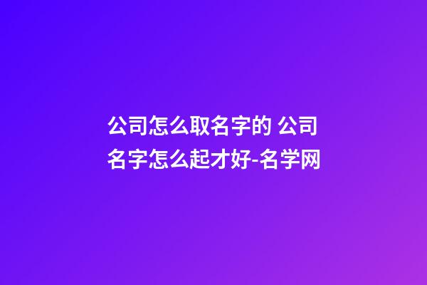 公司怎么取名字的 公司名字怎么起才好-名学网-第1张-公司起名-玄机派